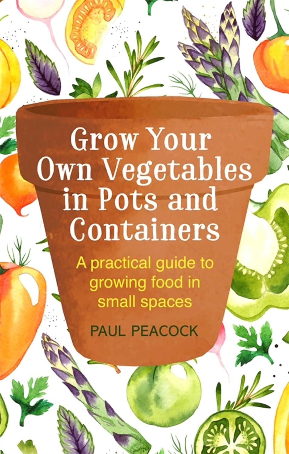 Grow Your Own Vegetables In Pots And Containers: A Practical Guide To Growing Food In Small Spaces