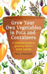 Grow Your Own Vegetables In Pots And Containers: A Practical Guide To Growing Food In Small Spaces