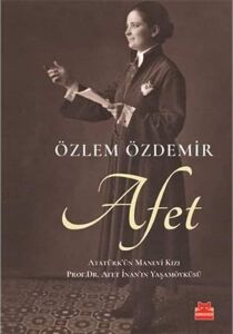 Afet: Atatürk'ün Manevi Kızı Prof. Dr. Afet Inan'ın Yaşamöyküsü